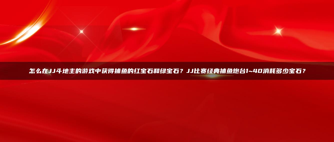 怎么在JJ斗地主的游戏中获得捕鱼的红宝石和绿宝石？JJ比赛经典捕鱼炮台1~40消耗多少宝石？