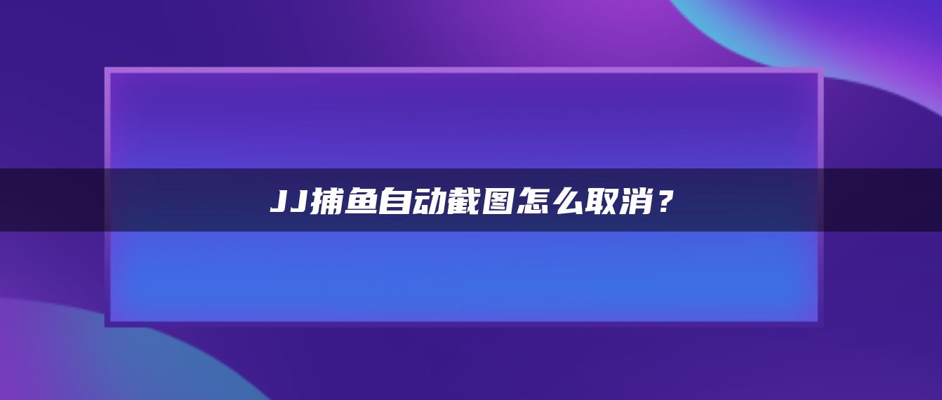 JJ捕鱼自动截图怎么取消？