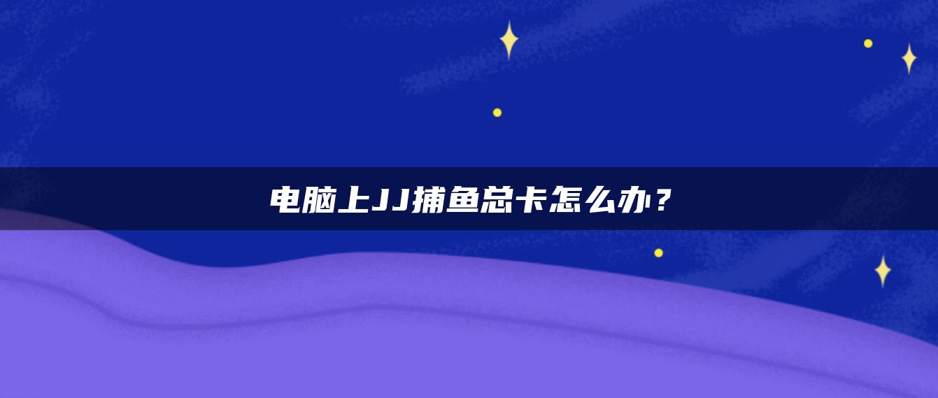 电脑上JJ捕鱼总卡怎么办？