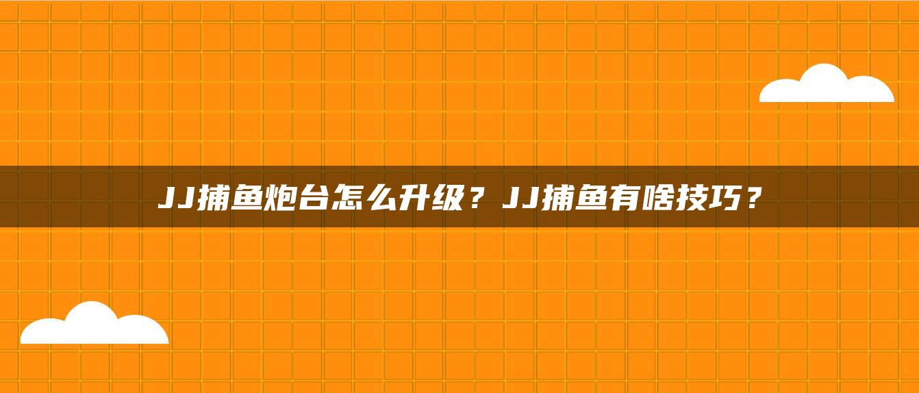 JJ捕鱼炮台怎么升级？JJ捕鱼有啥技巧？