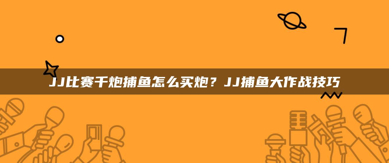 JJ比赛千炮捕鱼怎么买炮？JJ捕鱼大作战技巧