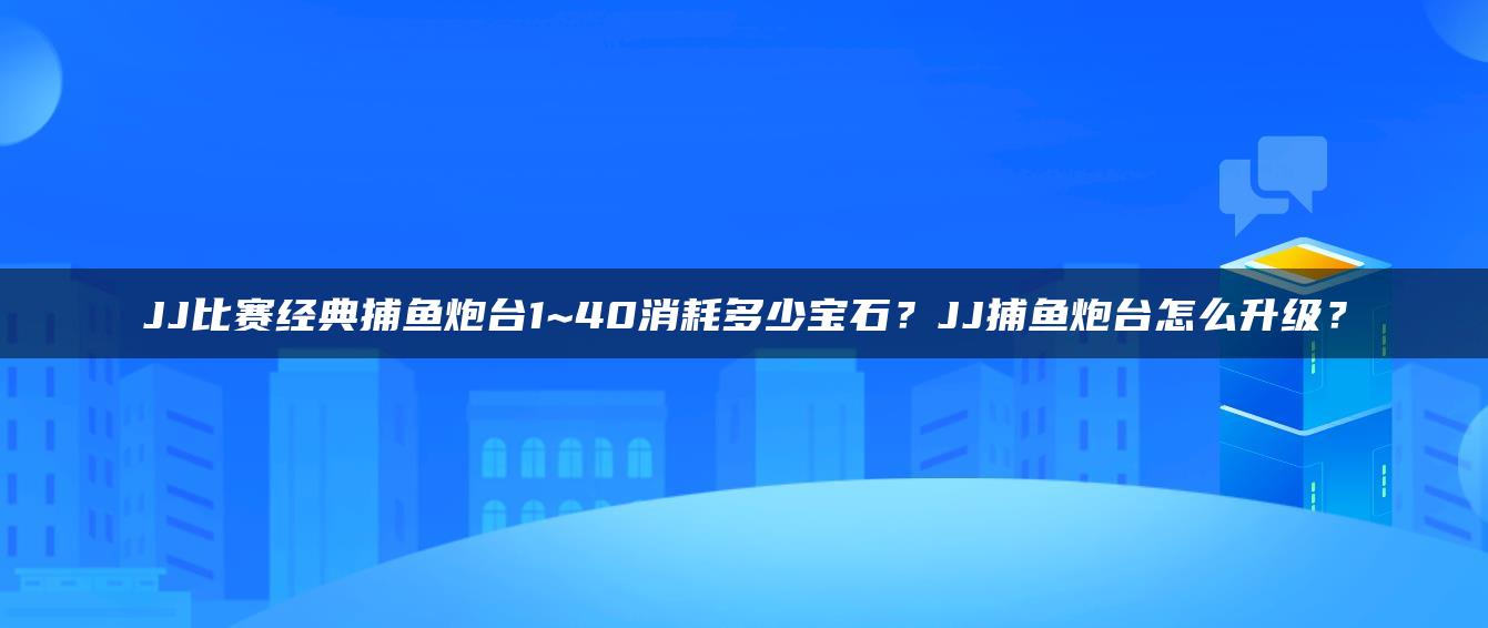 JJ比赛经典捕鱼炮台1~40消耗多少宝石？JJ捕鱼炮台怎么升级？