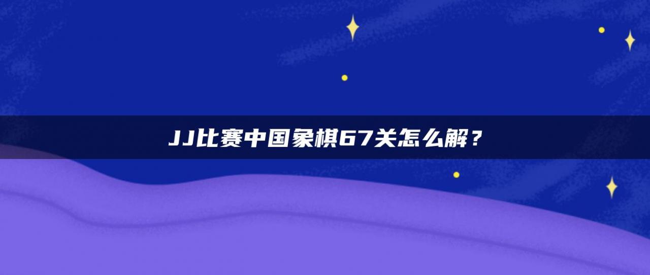 JJ比赛中国象棋67关怎么解？
