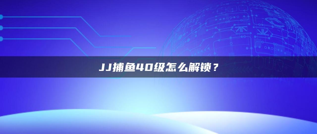 JJ捕鱼40级怎么解锁？