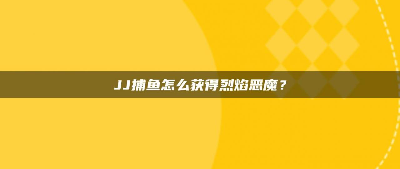 JJ捕鱼怎么获得烈焰恶魔？