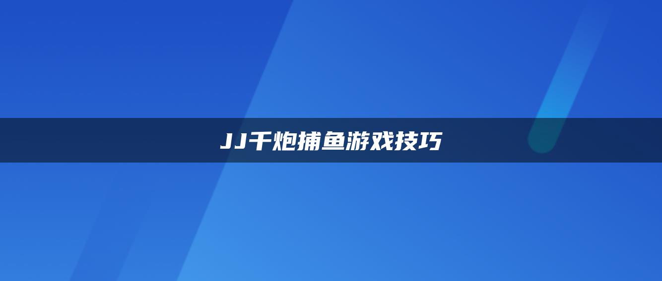 JJ千炮捕鱼游戏技巧