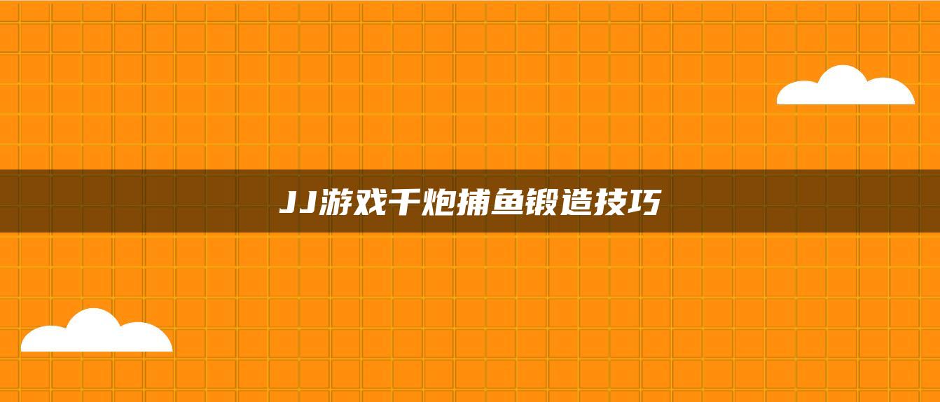 JJ游戏千炮捕鱼锻造技巧