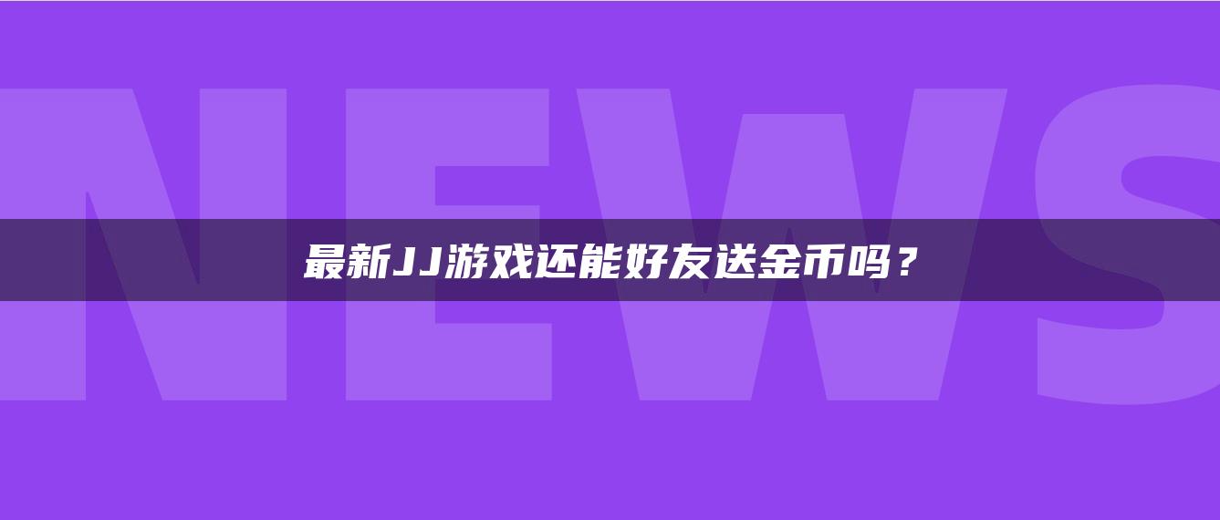 最新JJ游戏还能好友送金币吗？