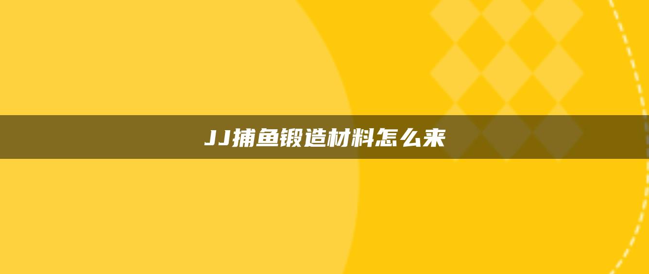 JJ捕鱼锻造材料怎么来