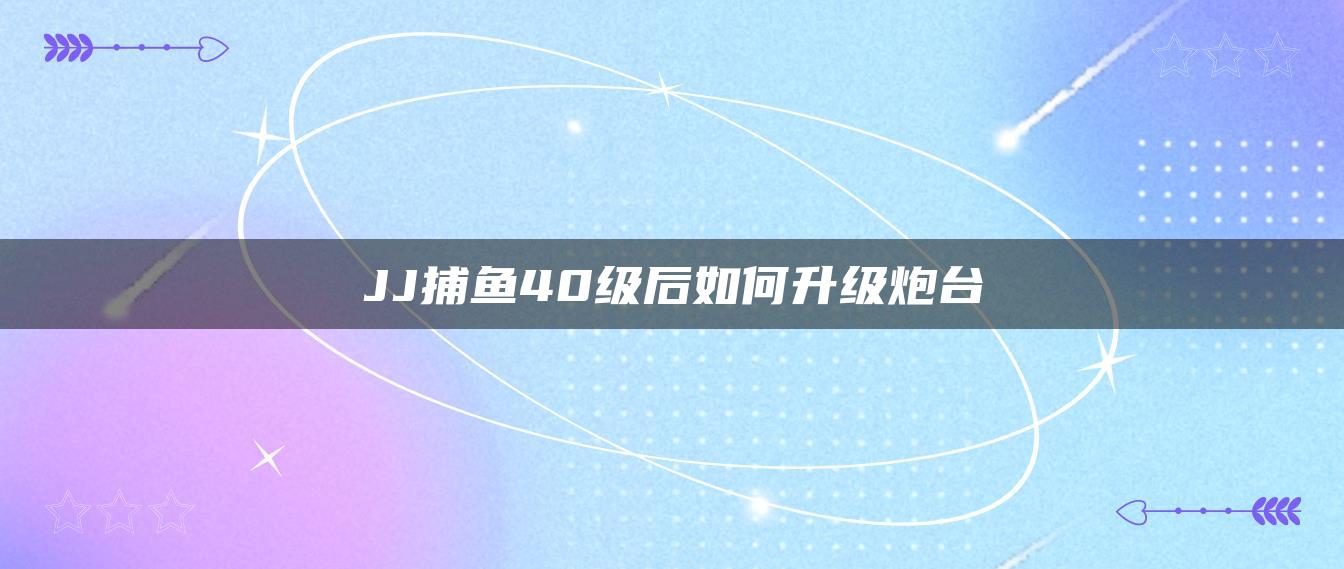 JJ捕鱼40级后如何升级炮台