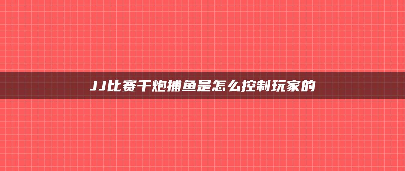 JJ比赛千炮捕鱼是怎么控制玩家的