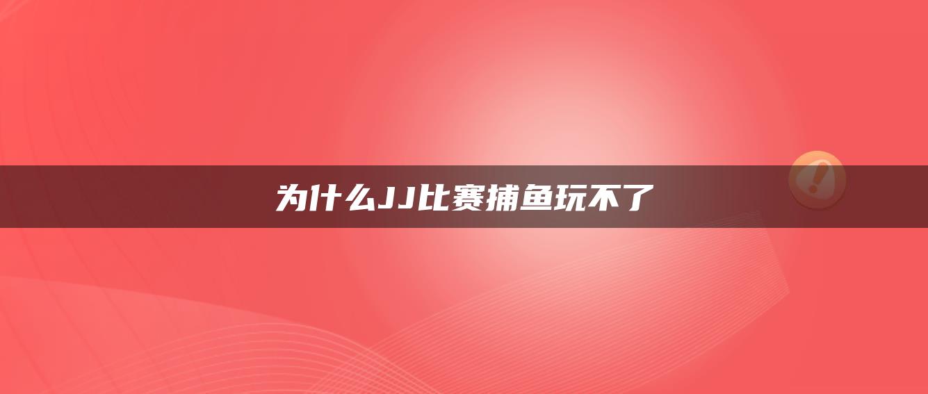 为什么JJ比赛捕鱼玩不了