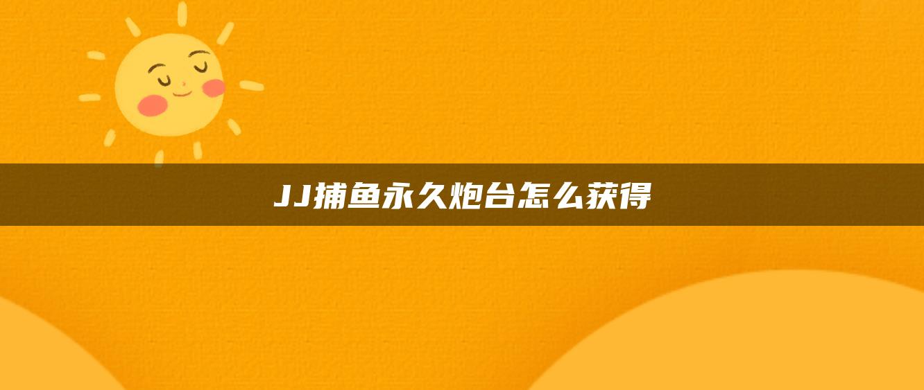 JJ捕鱼永久炮台怎么获得