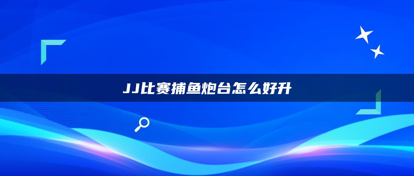 JJ比赛捕鱼炮台怎么好升