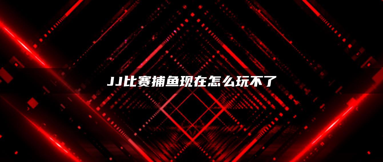 JJ比赛捕鱼现在怎么玩不了