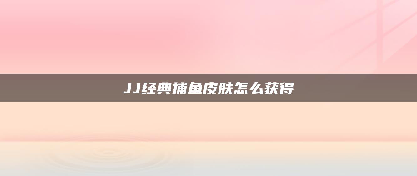 JJ经典捕鱼皮肤怎么获得