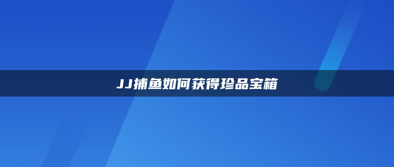 JJ捕鱼如何获得珍品宝箱