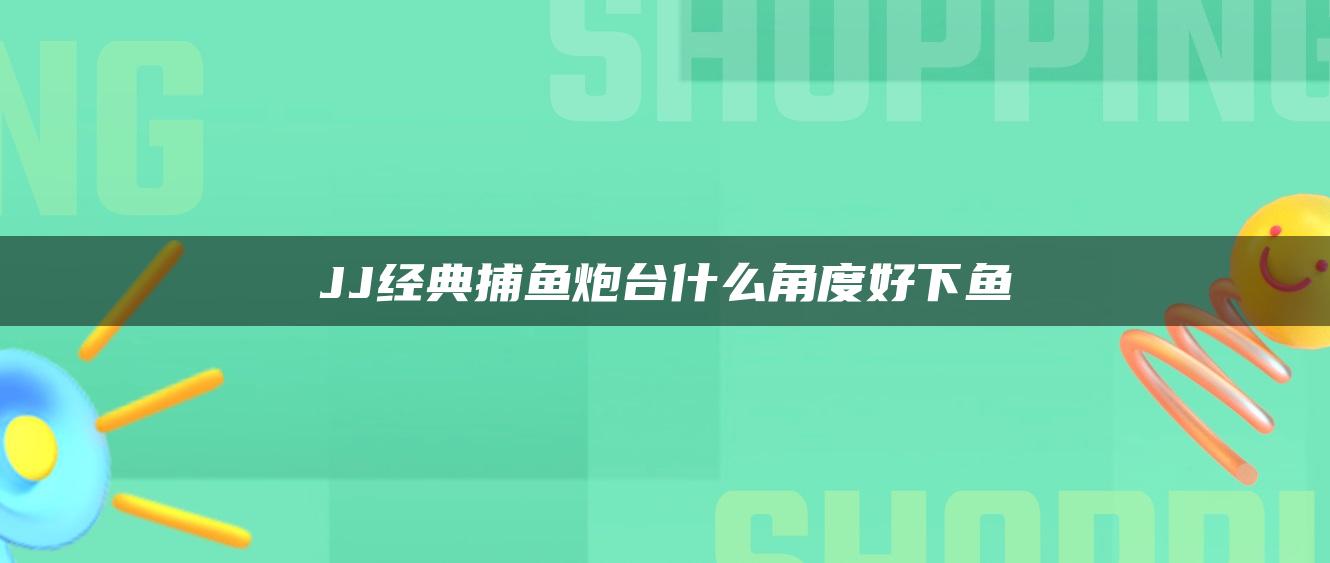 JJ经典捕鱼炮台什么角度好下鱼