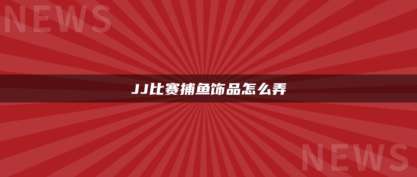 JJ比赛捕鱼饰品怎么弄