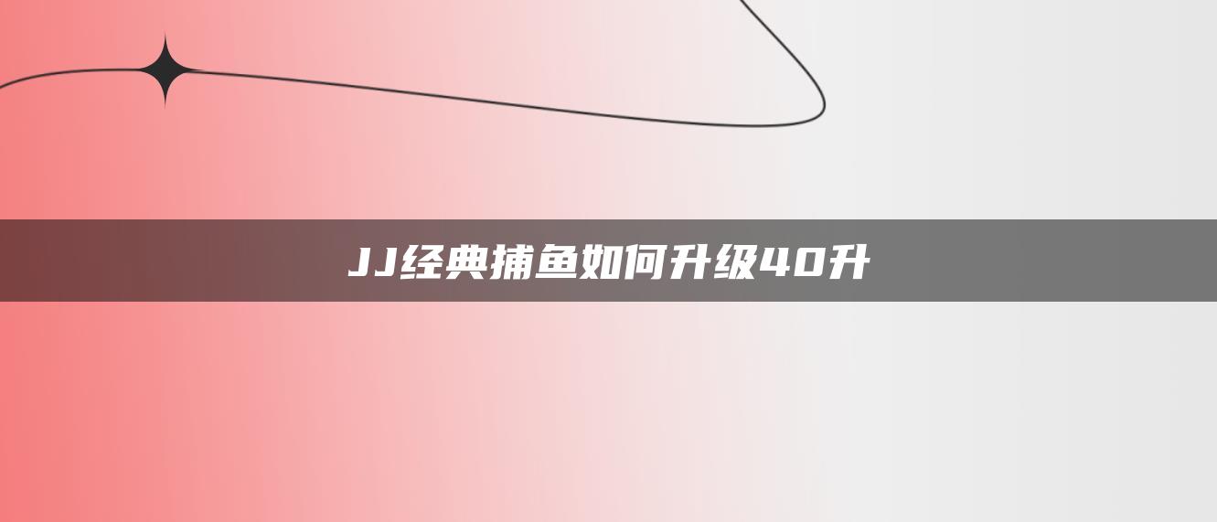 JJ经典捕鱼如何升级40升