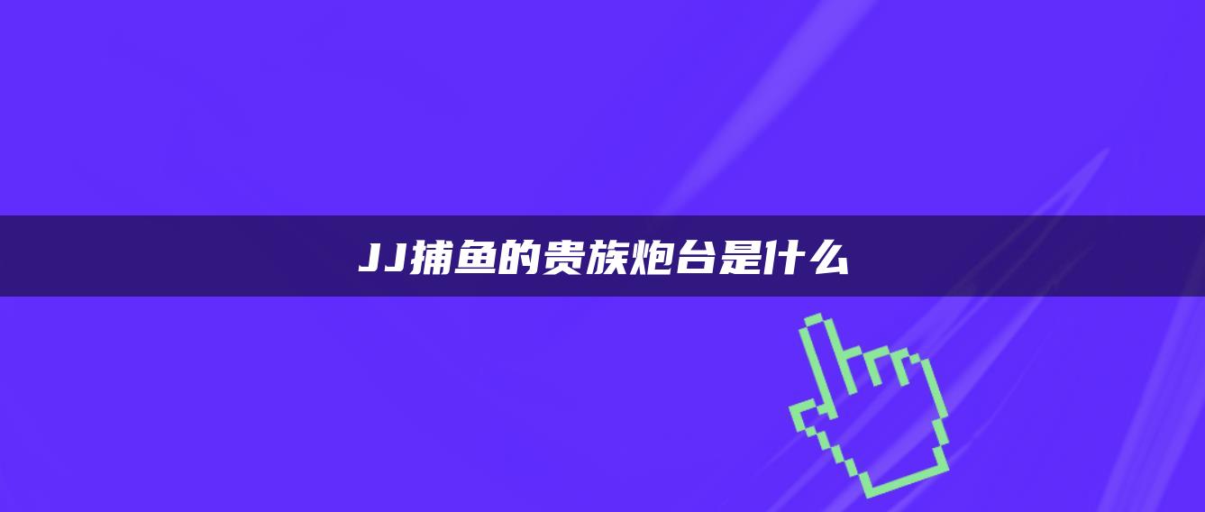 JJ捕鱼的贵族炮台是什么