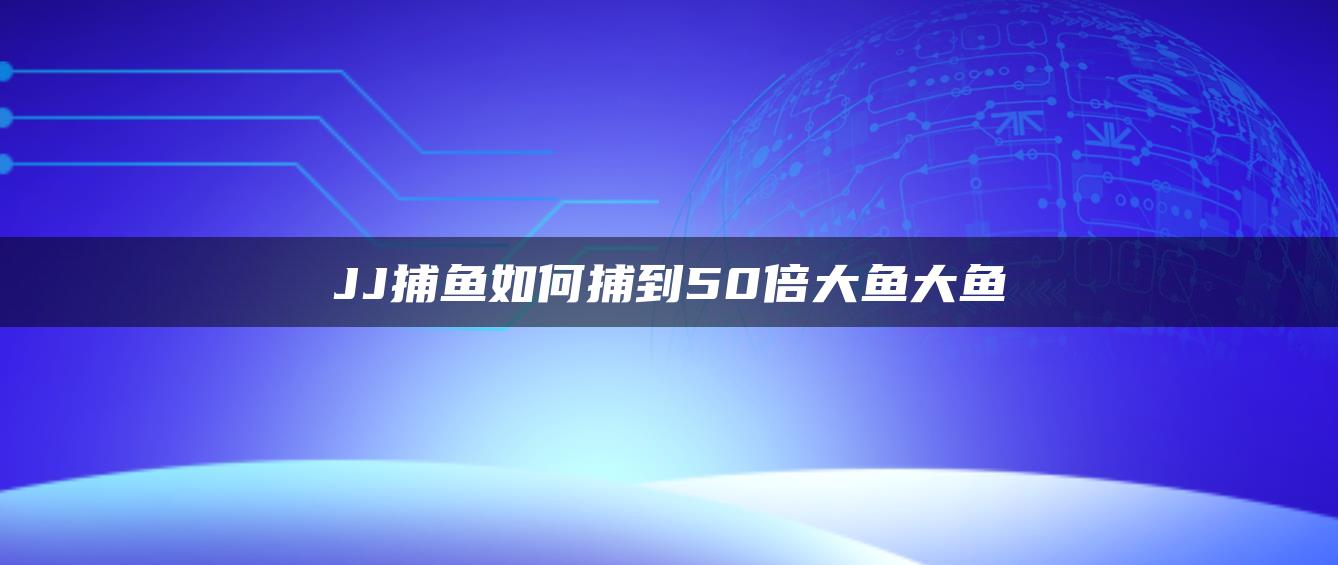 JJ捕鱼如何捕到50倍大鱼大鱼