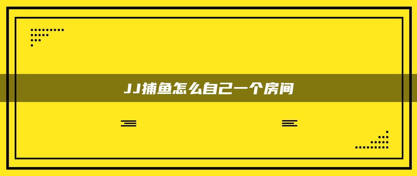 JJ捕鱼怎么自己一个房间