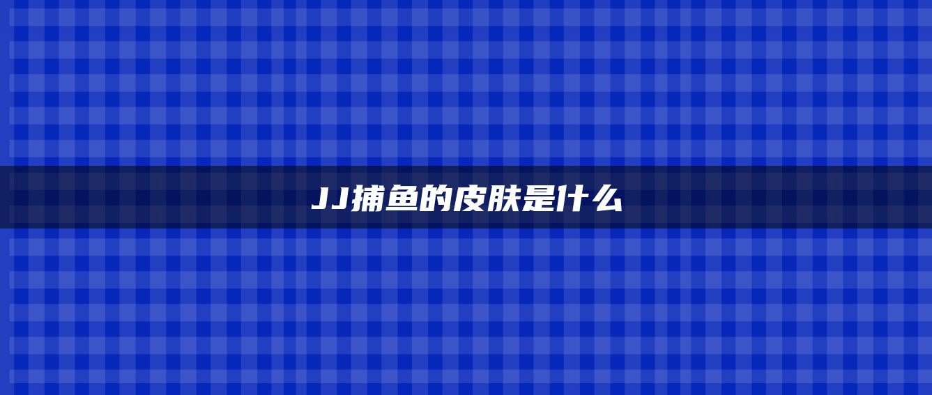 JJ捕鱼的皮肤是什么