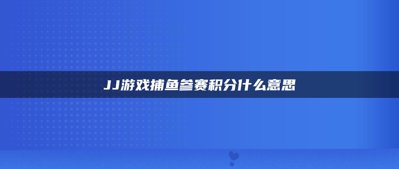 JJ游戏捕鱼参赛积分什么意思