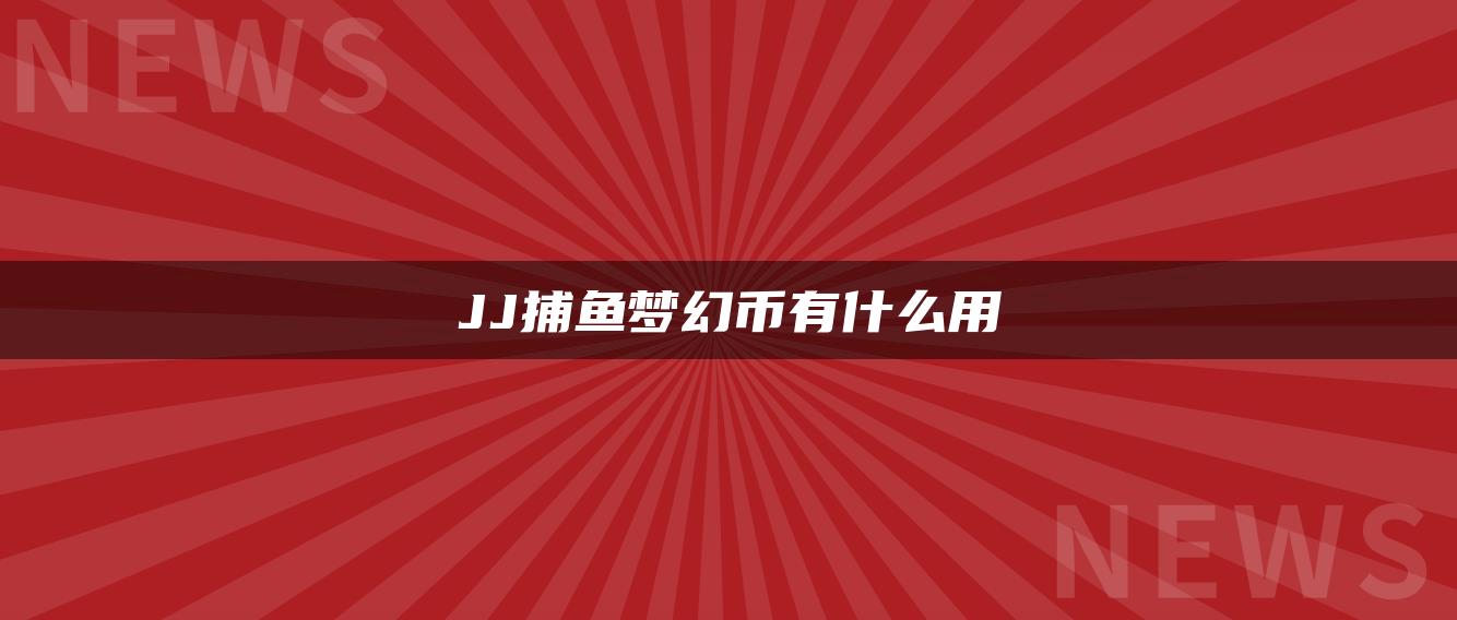 JJ捕鱼梦幻币有什么用