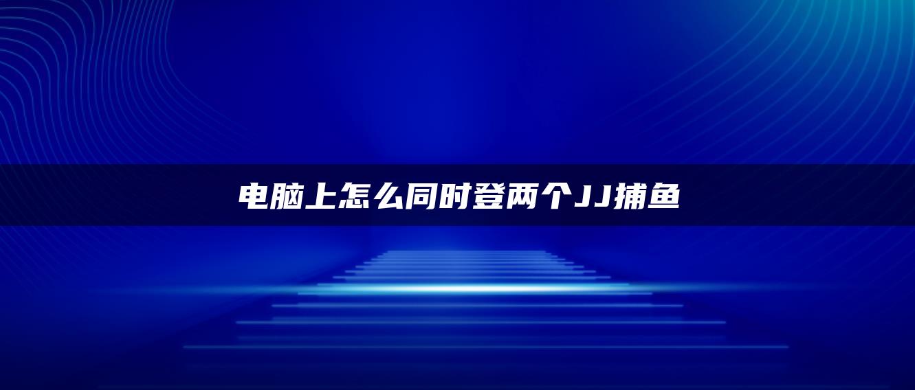 电脑上怎么同时登两个JJ捕鱼