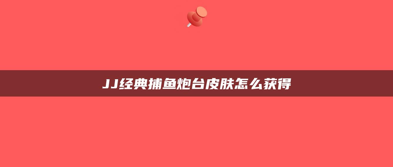 JJ经典捕鱼炮台皮肤怎么获得