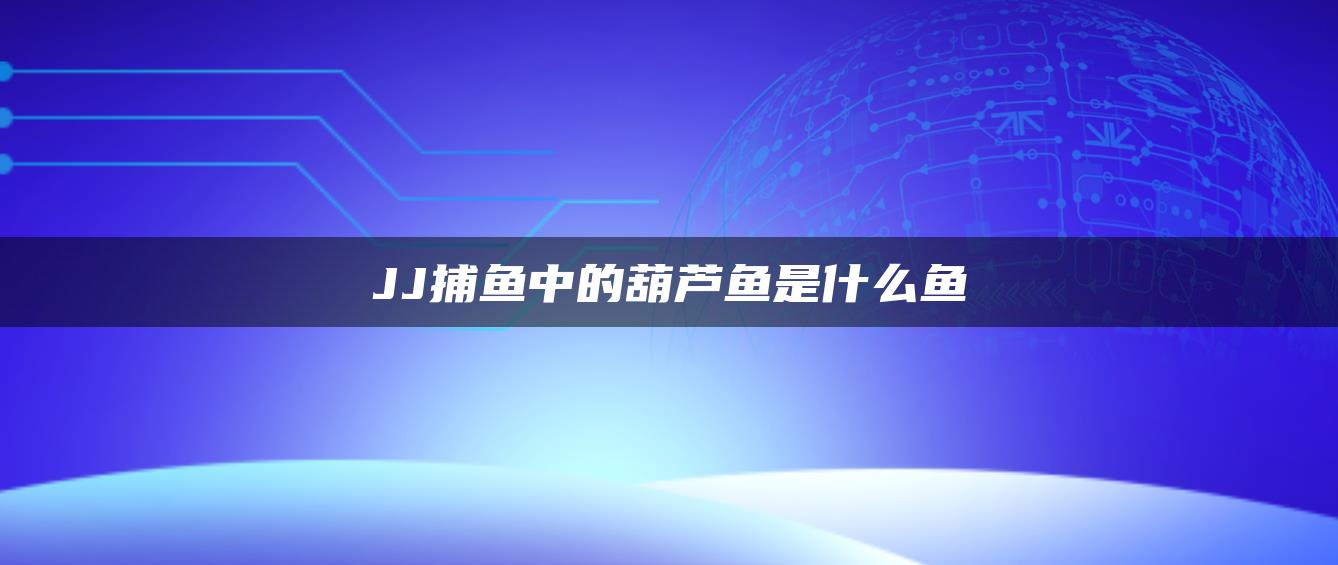 JJ捕鱼中的葫芦鱼是什么鱼