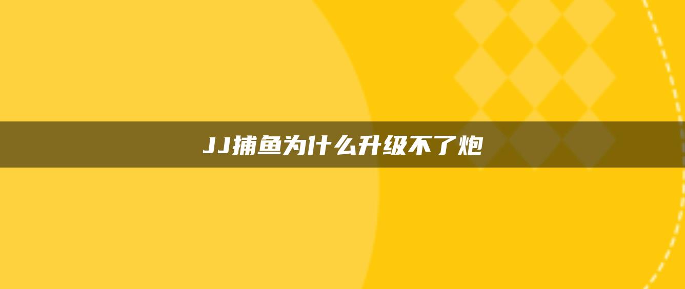 JJ捕鱼为什么升级不了炮
