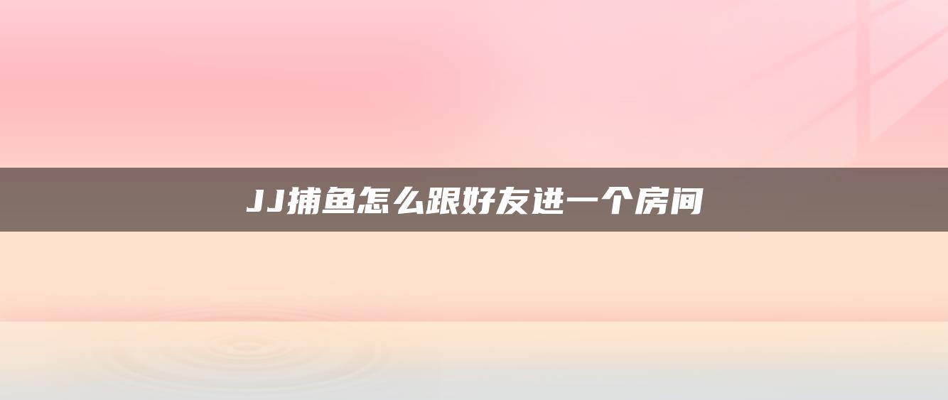 JJ捕鱼怎么跟好友进一个房间