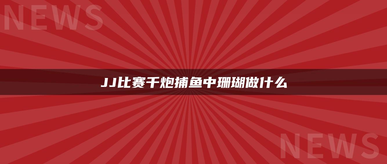 JJ比赛千炮捕鱼中珊瑚做什么