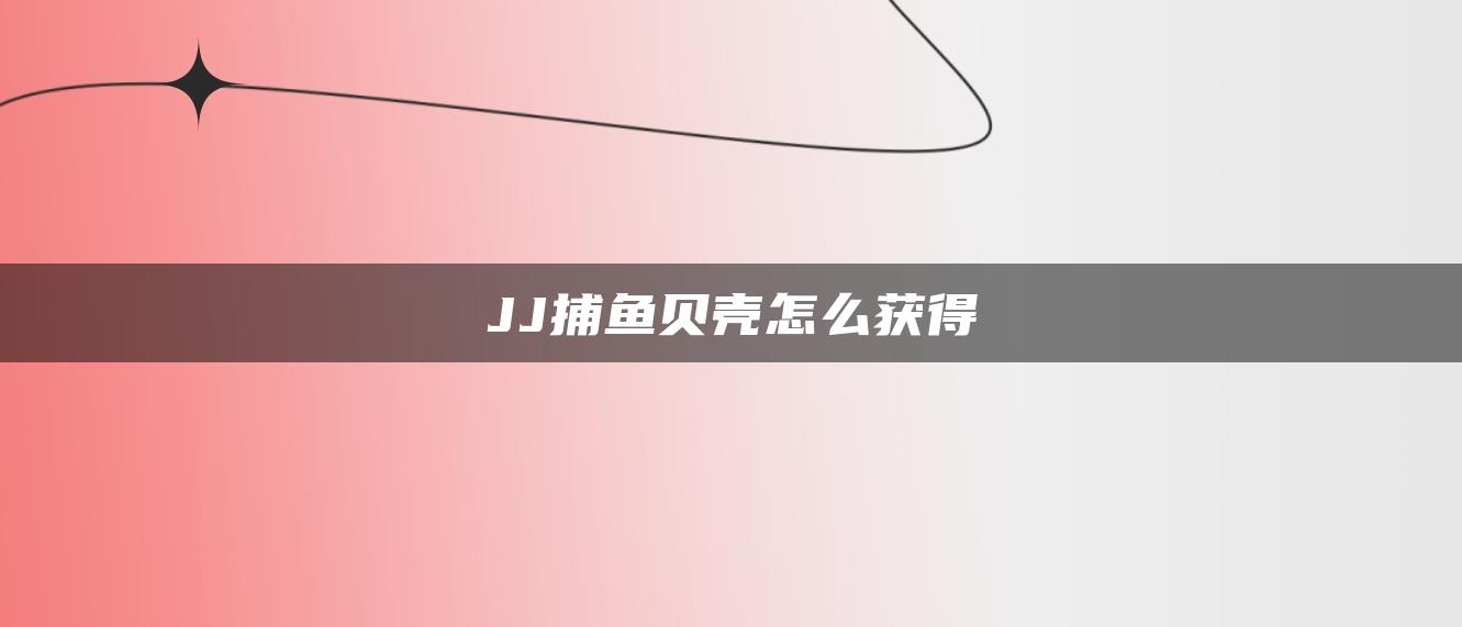 JJ捕鱼贝壳怎么获得