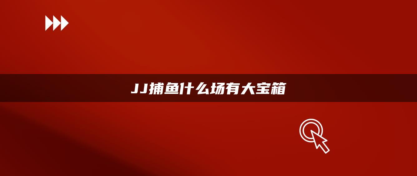 JJ捕鱼什么场有大宝箱