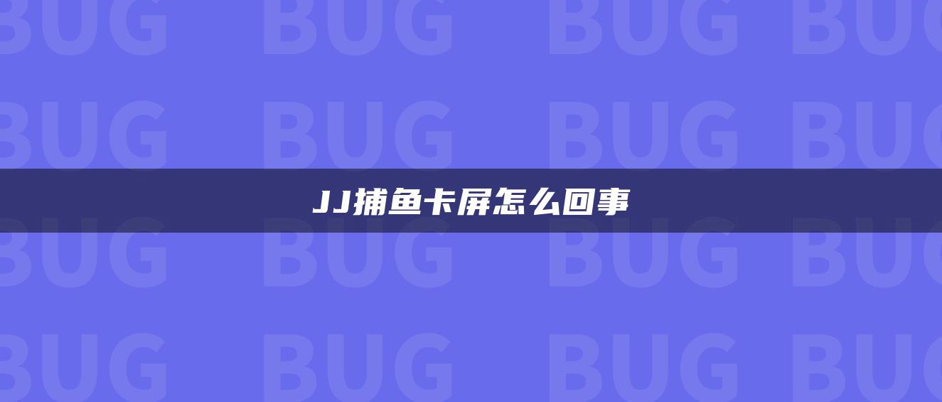 JJ捕鱼卡屏怎么回事