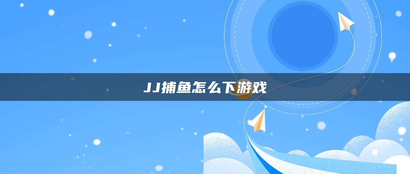 JJ捕鱼怎么下游戏