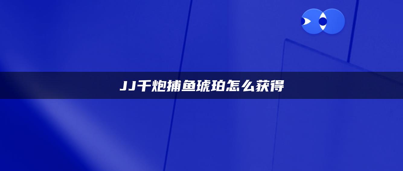 JJ千炮捕鱼琥珀怎么获得