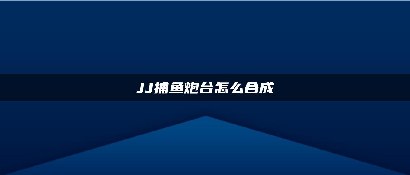 JJ捕鱼炮台怎么合成