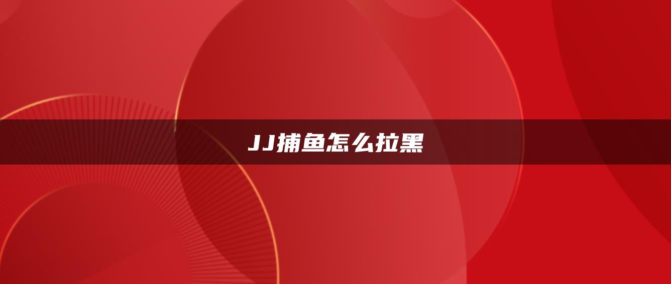 JJ捕鱼怎么拉黑