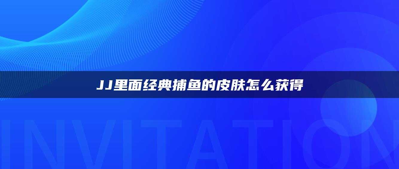JJ里面经典捕鱼的皮肤怎么获得