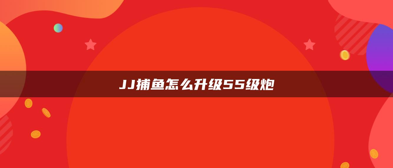 JJ捕鱼怎么升级55级炮