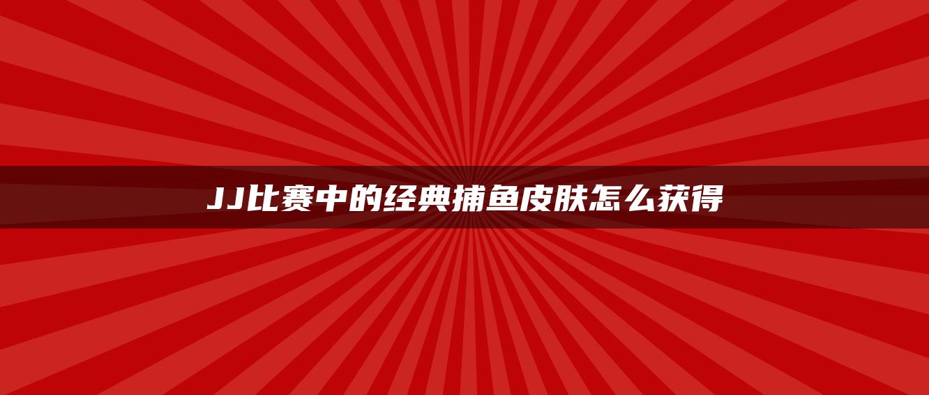 JJ比赛中的经典捕鱼皮肤怎么获得