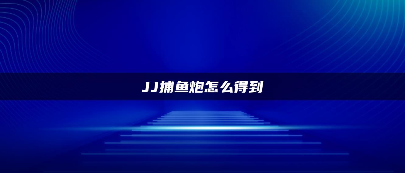 JJ捕鱼炮怎么得到