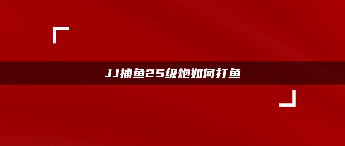 JJ捕鱼25级炮如何打鱼