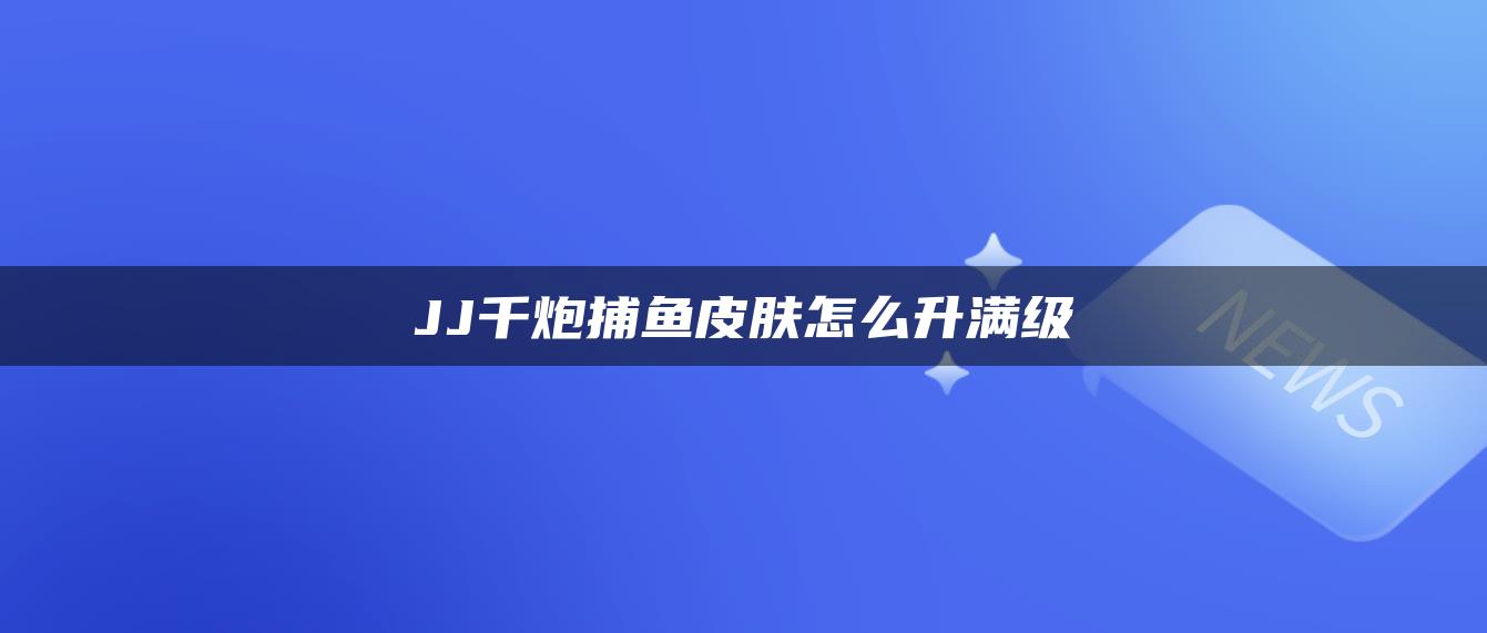 JJ千炮捕鱼皮肤怎么升满级