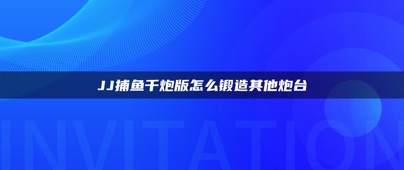 JJ捕鱼千炮版怎么锻造其他炮台